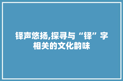 铎声悠扬,探寻与“铎”字相关的文化韵味 财务报告范文