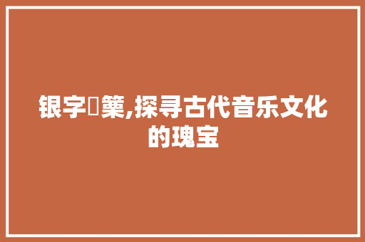 银字觱篥,探寻古代音乐文化的瑰宝