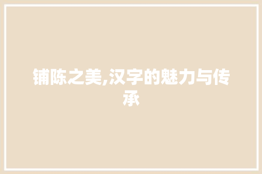铺陈之美,汉字的魅力与传承