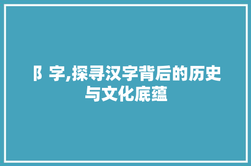阝字,探寻汉字背后的历史与文化底蕴 创作范文