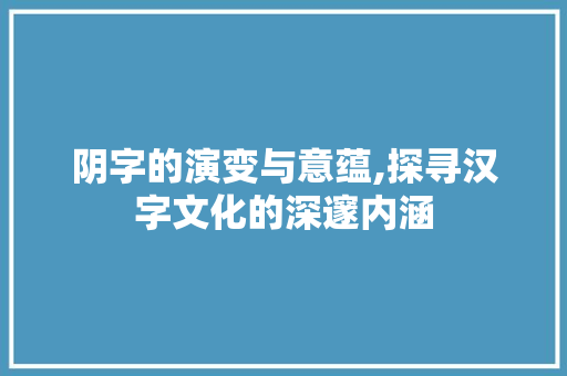 阴字的演变与意蕴,探寻汉字文化的深邃内涵