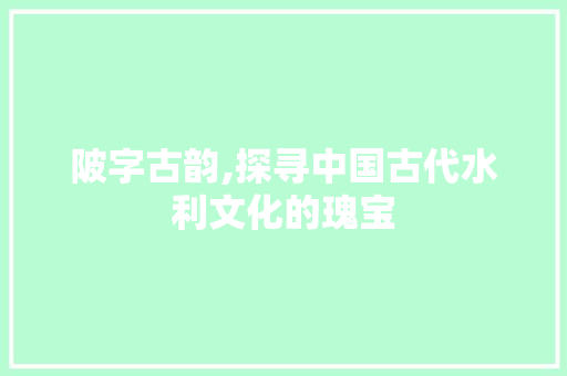 陂字古韵,探寻中国古代水利文化的瑰宝