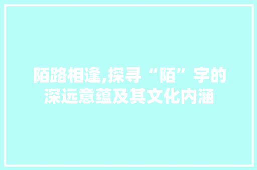 陌路相逢,探寻“陌”字的深远意蕴及其文化内涵