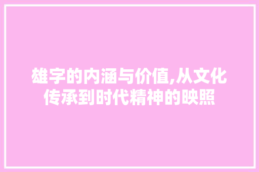 雄字的内涵与价值,从文化传承到时代精神的映照