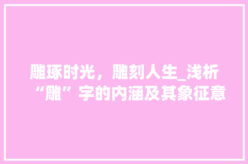 雕琢时光，雕刻人生_浅析“雕”字的内涵及其象征意义