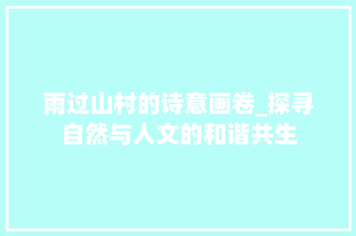 雨过山村的诗意画卷_探寻自然与人文的和谐共生