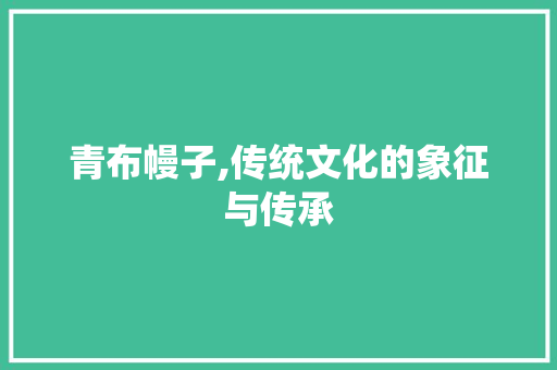 青布幔子,传统文化的象征与传承