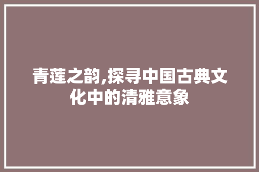 青莲之韵,探寻中国古典文化中的清雅意象