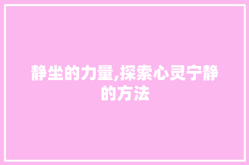 静坐的力量,探索心灵宁静的方法