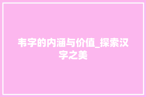 韦字的内涵与价值_探索汉字之美 职场应用