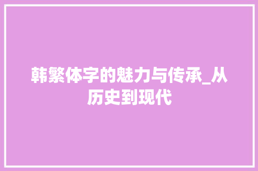 韩繁体字的魅力与传承_从历史到现代