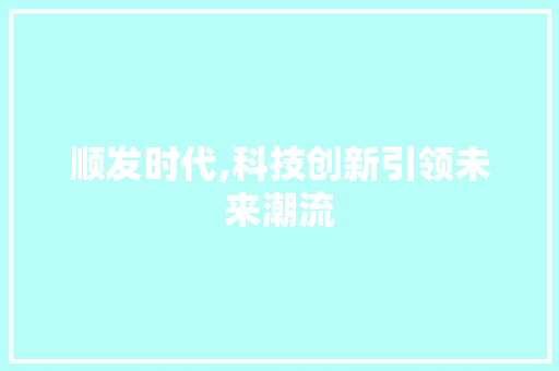 顺发时代,科技创新引领未来潮流