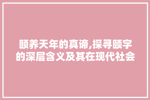 颐养天年的真谛,探寻颐字的深层含义及其在现代社会的价值