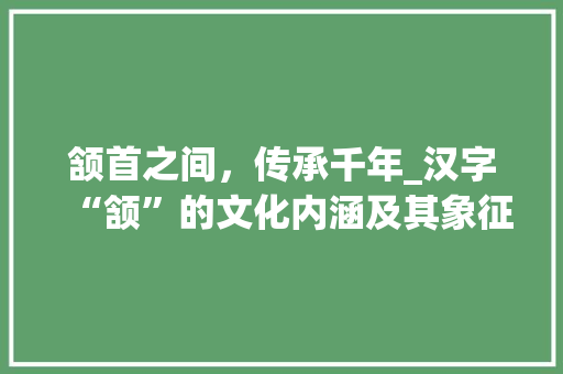 颔首之间，传承千年_汉字“颔”的文化内涵及其象征意义