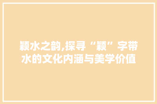 颖水之韵,探寻“颖”字带水的文化内涵与美学价值