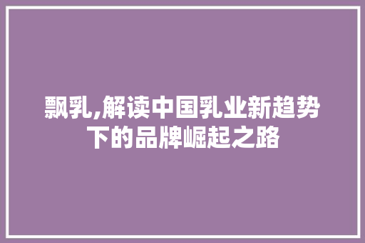 飘乳,解读中国乳业新趋势下的品牌崛起之路