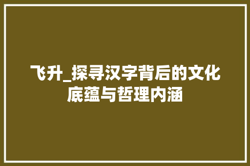 飞升_探寻汉字背后的文化底蕴与哲理内涵