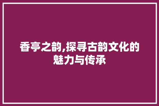 香亭之韵,探寻古韵文化的魅力与传承