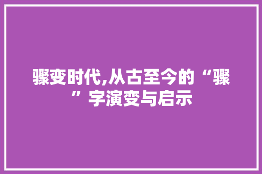 骤变时代,从古至今的“骤”字演变与启示