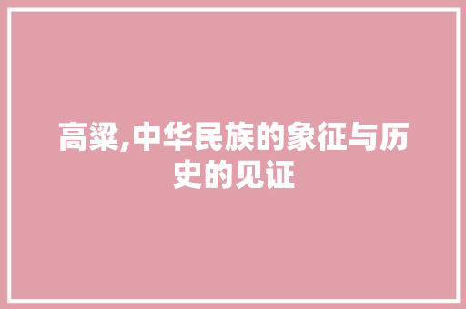 高粱,中华民族的象征与历史的见证