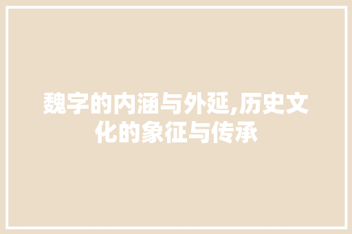 魏字的内涵与外延,历史文化的象征与传承