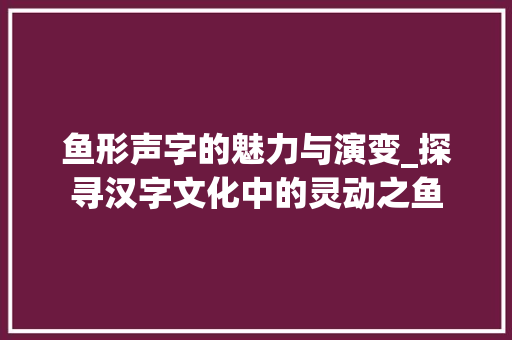 鱼形声字的魅力与演变_探寻汉字文化中的灵动之鱼