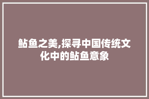 鲇鱼之美,探寻中国传统文化中的鲇鱼意象