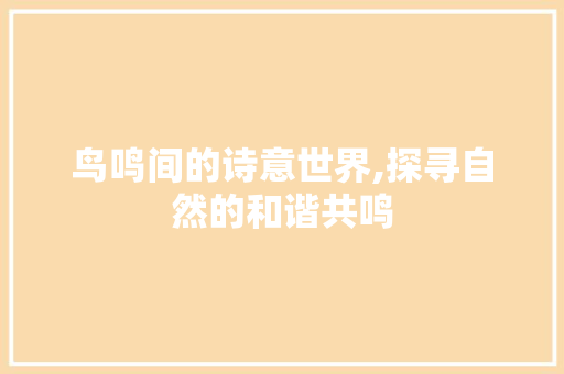 鸟鸣间的诗意世界,探寻自然的和谐共鸣