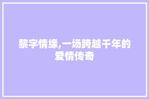 黎字情缘,一场跨越千年的爱情传奇