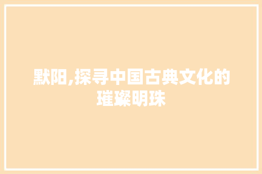 默阳,探寻中国古典文化的璀璨明珠