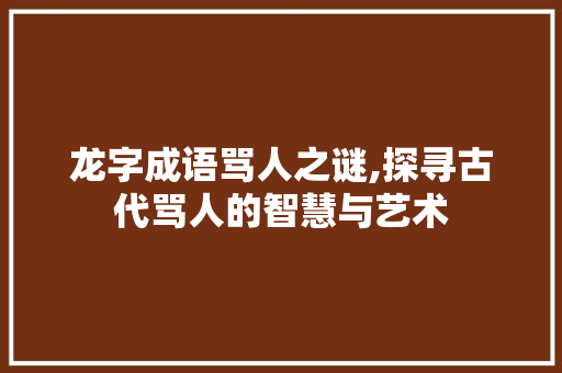 龙字成语骂人之谜,探寻古代骂人的智慧与艺术