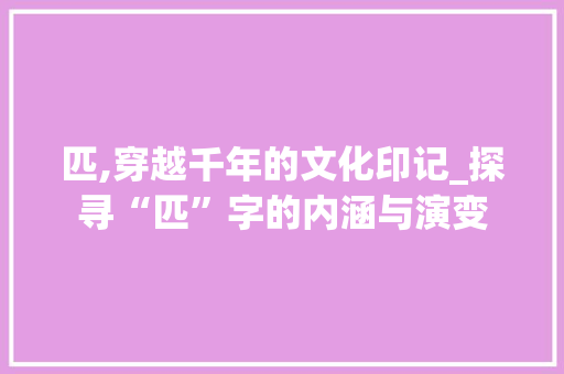匹,穿越千年的文化印记_探寻“匹”字的内涵与演变
