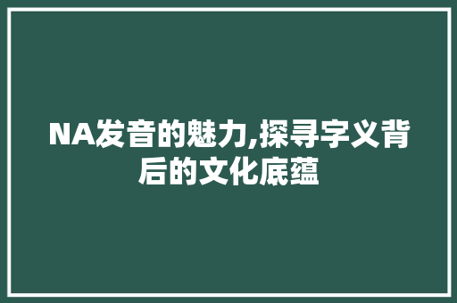 NA发音的魅力,探寻字义背后的文化底蕴