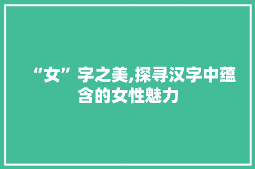 “女”字之美,探寻汉字中蕴含的女性魅力