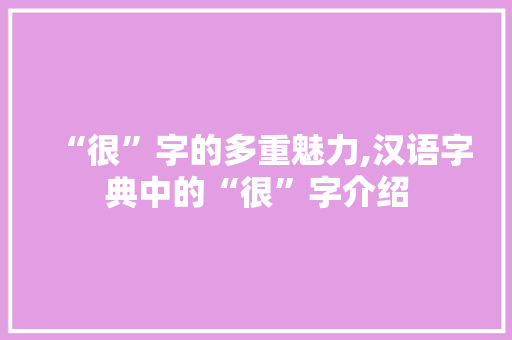 “很”字的多重魅力,汉语字典中的“很”字介绍