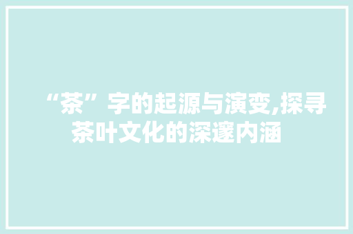 “茶”字的起源与演变,探寻茶叶文化的深邃内涵