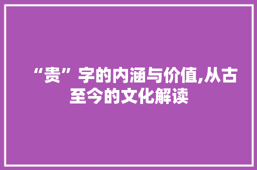 “贵”字的内涵与价值,从古至今的文化解读