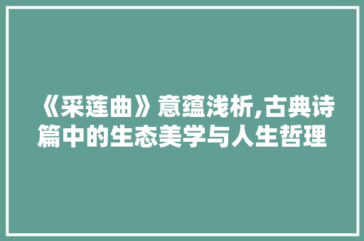 《采莲曲》意蕴浅析,古典诗篇中的生态美学与人生哲理