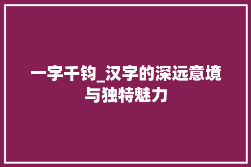 一字千钧_汉字的深远意境与独特魅力