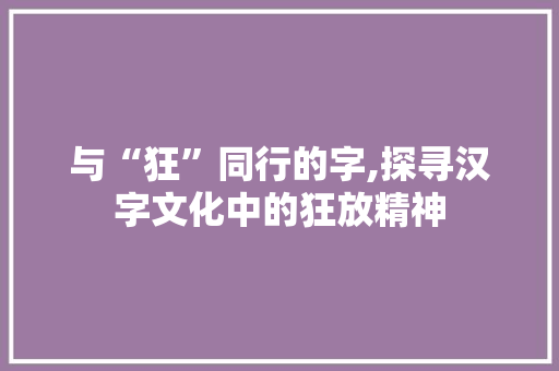 与“狂”同行的字,探寻汉字文化中的狂放精神