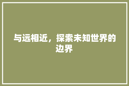 与远相近，探索未知世界的边界