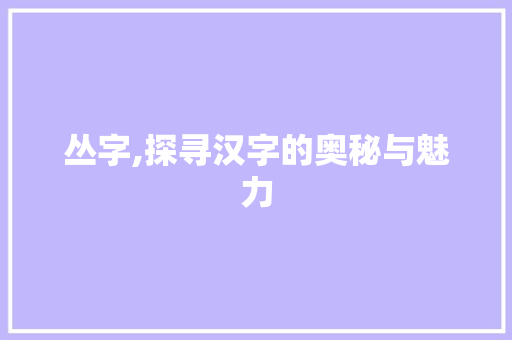 丛字,探寻汉字的奥秘与魅力
