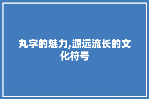 丸字的魅力,源远流长的文化符号