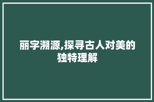 丽字溯源,探寻古人对美的独特理解