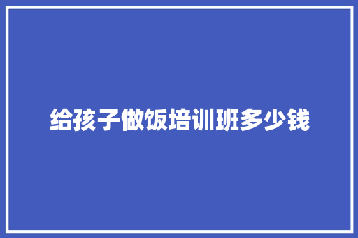给孩子做饭培训班多少钱