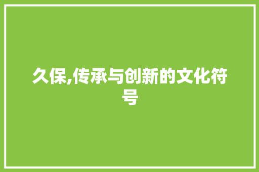 久保,传承与创新的文化符号