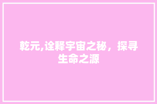 乾元,诠释宇宙之秘，探寻生命之源
