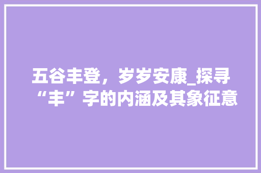 五谷丰登，岁岁安康_探寻“丰”字的内涵及其象征意义