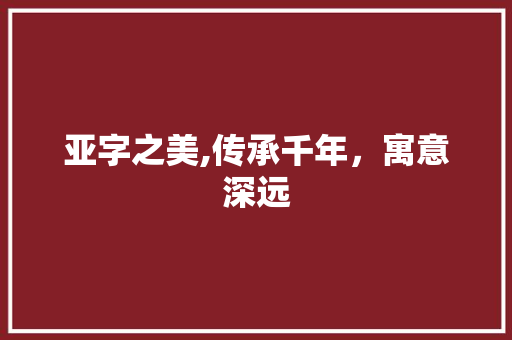 亚字之美,传承千年，寓意深远