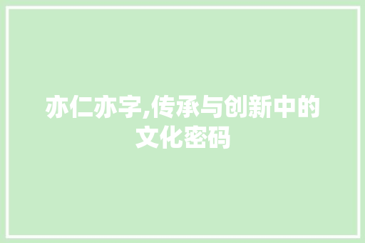 亦仁亦字,传承与创新中的文化密码
